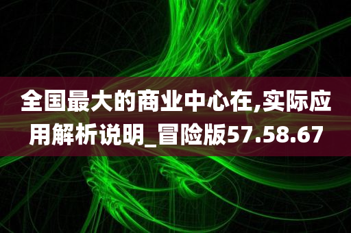 全国最大的商业中心在,实际应用解析说明_冒险版57.58.67