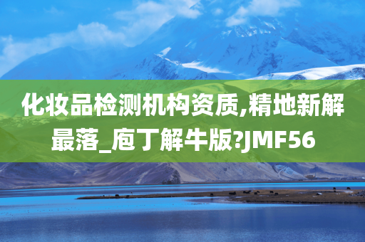 化妆品检测机构资质,精地新解最落_庖丁解牛版?JMF56