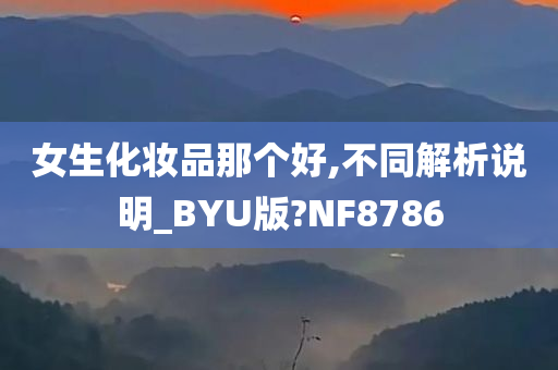 女生化妆品那个好,不同解析说明_BYU版?NF8786