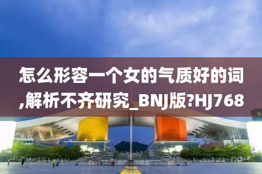 怎么形容一个女的气质好的词,解析不齐研究_BNJ版?HJ768