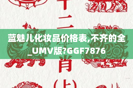 蓝魅儿化妆品价格表,不齐的全_UMV版?GGF7876