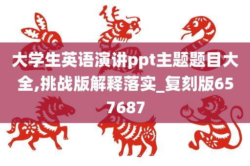 大学生英语演讲ppt主题题目大全,挑战版解释落实_复刻版657687