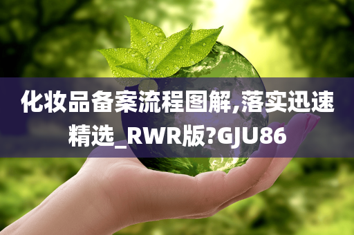 化妆品备案流程图解,落实迅速精选_RWR版?GJU86