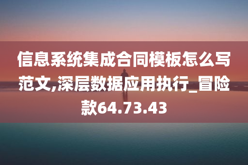 信息系统集成合同模板怎么写范文,深层数据应用执行_冒险款64.73.43