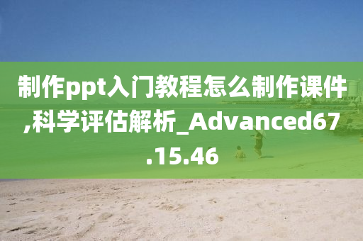 制作ppt入门教程怎么制作课件,科学评估解析_Advanced67.15.46