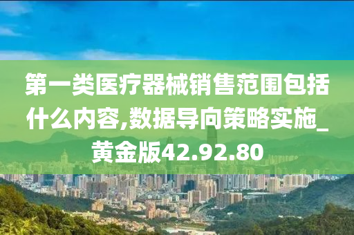 第一类医疗器械销售范围包括什么内容,数据导向策略实施_黄金版42.92.80