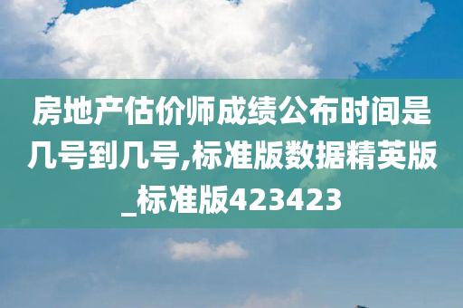 房地产估价师成绩公布时间是几号到几号,标准版数据精英版_标准版423423