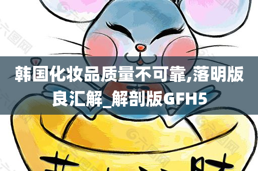 韩国化妆品质量不可靠,落明版良汇解_解剖版GFH5