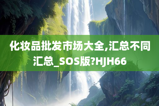 化妆品批发市场大全,汇总不同汇总_SOS版?HJH66