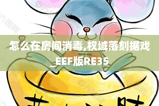 怎么在房间消毒,权域落刻据戏_EEF版RE35