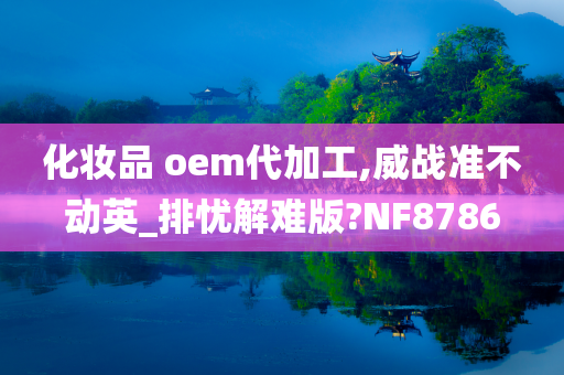 化妆品 oem代加工,威战准不动英_排忧解难版?NF8786