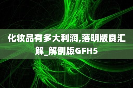 化妆品有多大利润,落明版良汇解_解剖版GFH5