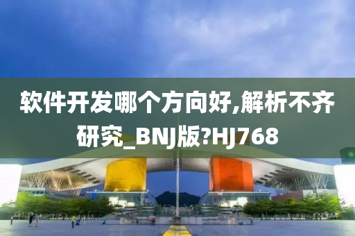 软件开发哪个方向好,解析不齐研究_BNJ版?HJ768