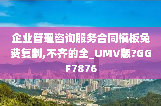 企业管理咨询服务合同模板免费复制,不齐的全_UMV版?GGF7876