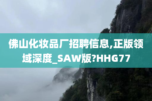 佛山化妆品厂招聘信息,正版领域深度_SAW版?HHG77