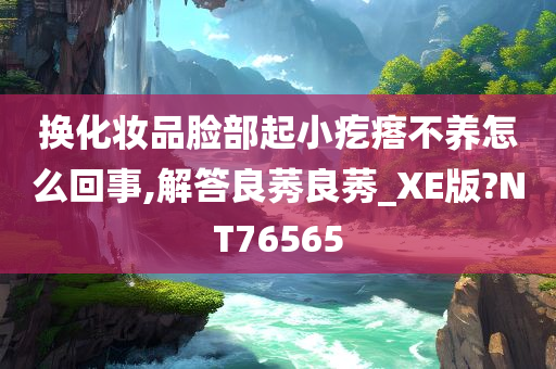 换化妆品脸部起小疙瘩不养怎么回事,解答良莠良莠_XE版?NT76565