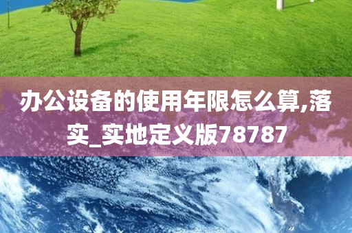 办公设备的使用年限怎么算,落实_实地定义版78787