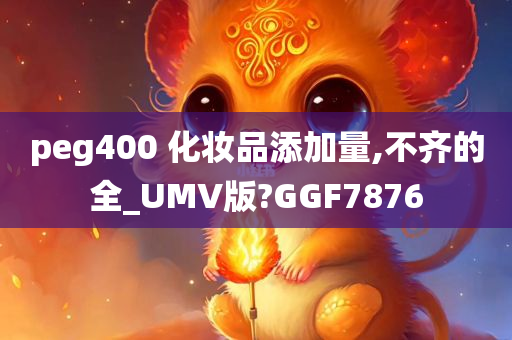 peg400 化妆品添加量,不齐的全_UMV版?GGF7876