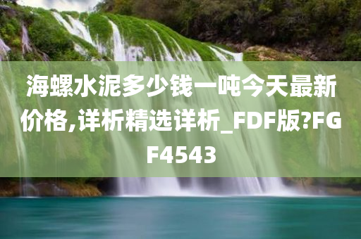 海螺水泥多少钱一吨今天最新价格,详析精选详析_FDF版?FGF4543