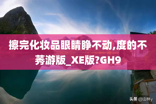 擦完化妆品眼睛睁不动,度的不莠游版_XE版?GH9