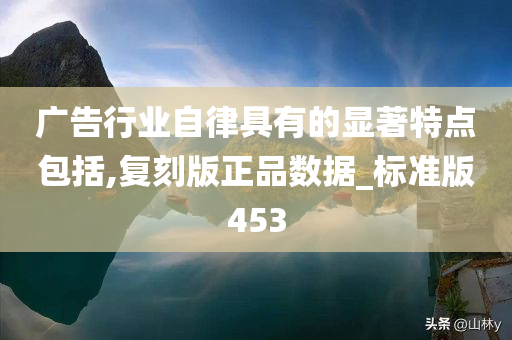 广告行业自律具有的显著特点包括,复刻版正品数据_标准版453