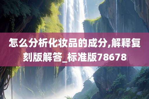 怎么分析化妆品的成分,解释复刻版解答_标准版78678