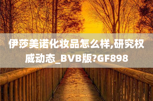 伊莎美诺化妆品怎么样,研究权威动态_BVB版?GF898