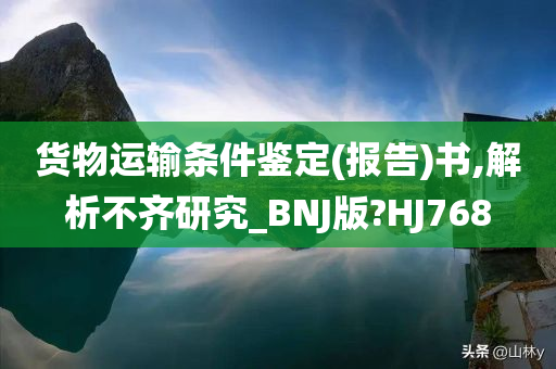 货物运输条件鉴定(报告)书,解析不齐研究_BNJ版?HJ768