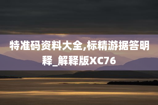 特准码资料大全,标精游据答明释_解释版XC76