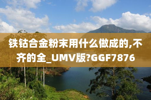 铁钴合金粉末用什么做成的,不齐的全_UMV版?GGF7876