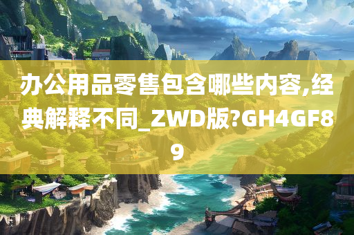 办公用品零售包含哪些内容,经典解释不同_ZWD版?GH4GF89