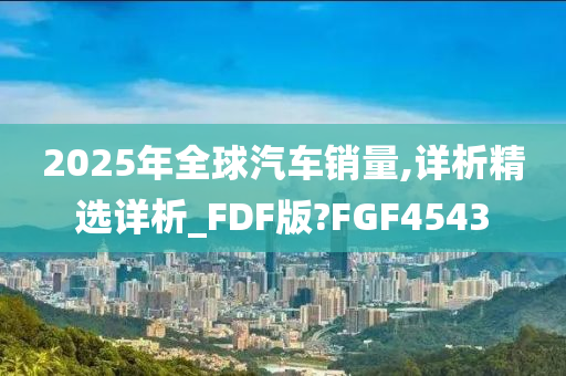 2025年全球汽车销量,详析精选详析_FDF版?FGF4543