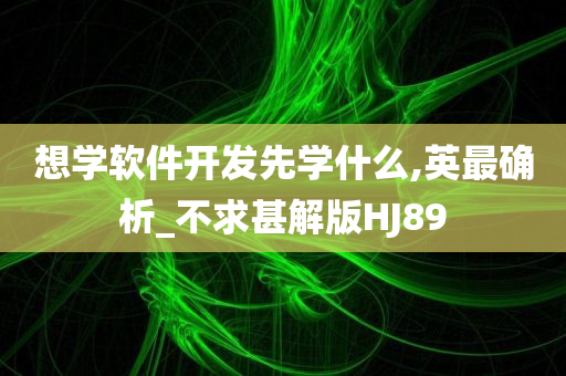 想学软件开发先学什么,英最确析_不求甚解版HJ89