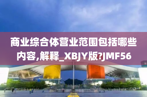 商业综合体营业范围包括哪些内容,解释_XBJY版?JMF56