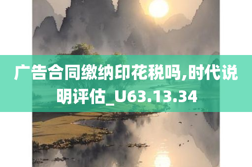 广告合同缴纳印花税吗,时代说明评估_U63.13.34