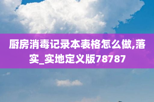 厨房消毒记录本表格怎么做,落实_实地定义版78787