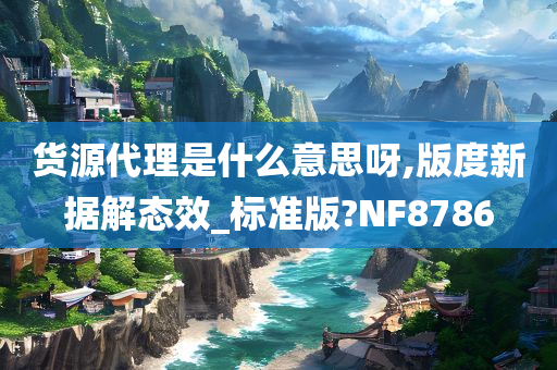 货源代理是什么意思呀,版度新据解态效_标准版?NF8786