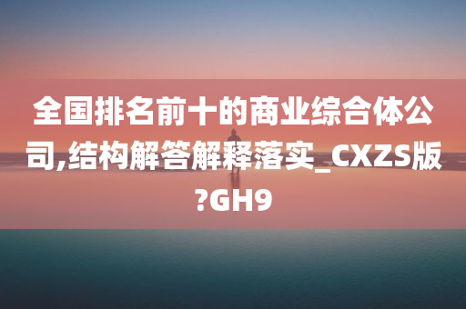 全国排名前十的商业综合体公司,结构解答解释落实_CXZS版?GH9