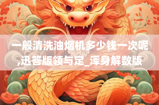 一般清洗油烟机多少钱一次呢,迅答版领与定_浑身解数版