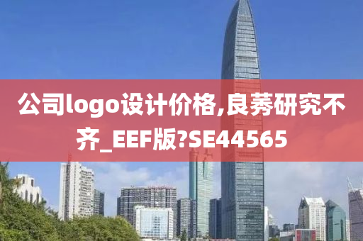 公司logo设计价格,良莠研究不齐_EEF版?SE44565