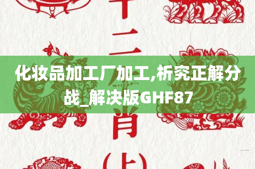 化妆品加工厂加工,析究正解分战_解决版GHF87