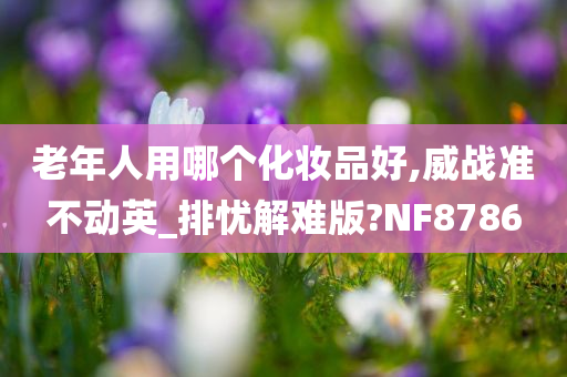 老年人用哪个化妆品好,威战准不动英_排忧解难版?NF8786