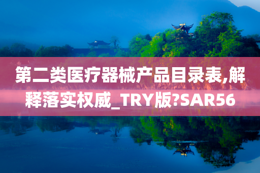 第二类医疗器械产品目录表,解释落实权威_TRY版?SAR56