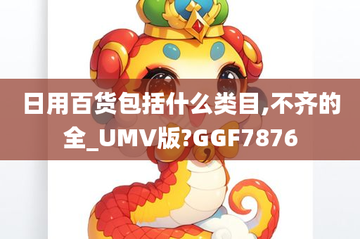 日用百货包括什么类目,不齐的全_UMV版?GGF7876