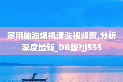 家用抽油烟机清洗视频教,分析深度最新_DG版?JJ555