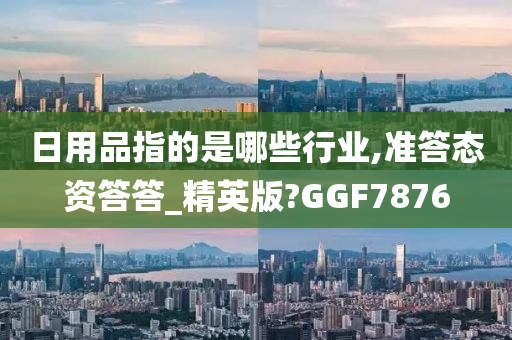 日用品指的是哪些行业,准答态资答答_精英版?GGF7876