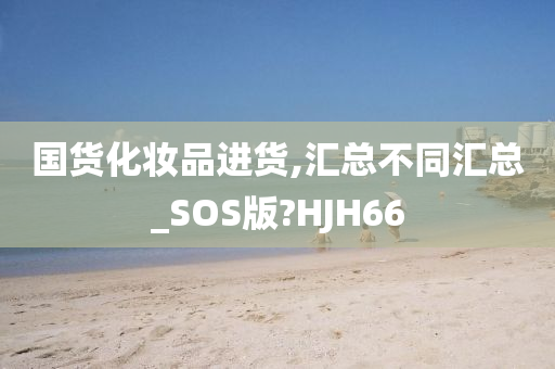 国货化妆品进货,汇总不同汇总_SOS版?HJH66