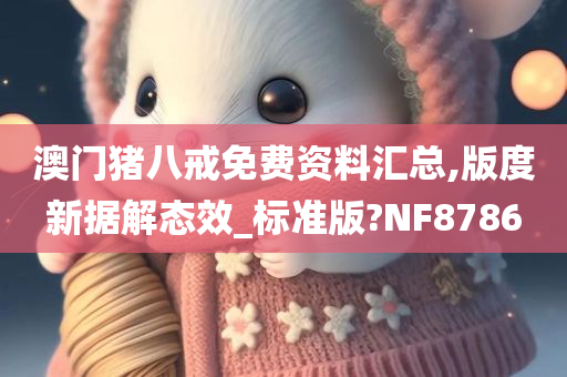 澳门猪八戒免费资料汇总,版度新据解态效_标准版?NF8786