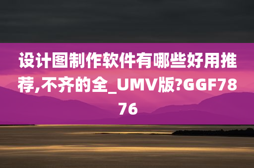 设计图制作软件有哪些好用推荐,不齐的全_UMV版?GGF7876