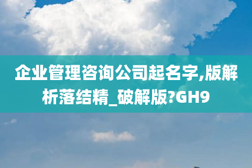 企业管理咨询公司起名字,版解析落结精_破解版?GH9